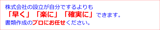 株式会社の設立が自分でするよりも 「早く」「楽に」「確実に」できます。 書類作成のプロにお任せください。