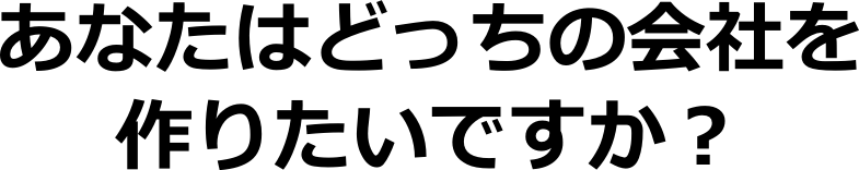 あなたはどっちの会社を作りたいですか?